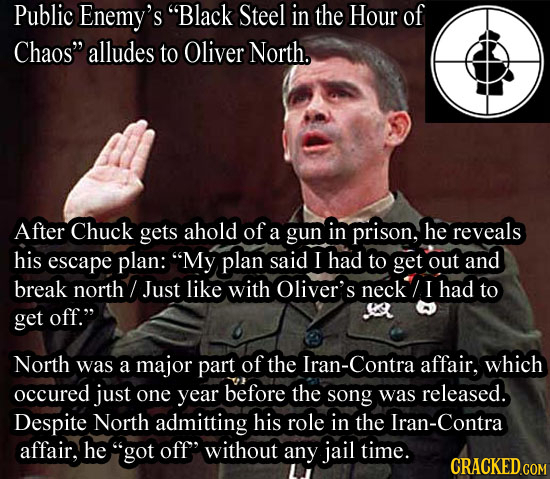 Public Enemy's Black Steel in the Hour of Chaos alludes to Oliver North. After Chuck gets ahold of a gun in prison, he reveals his escape plan: My