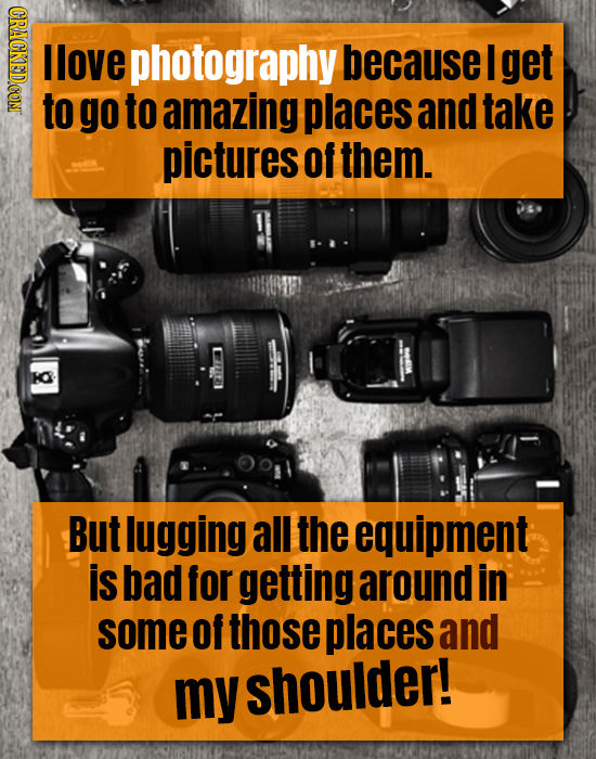 CRACKEDCONT llove photography becausel get to go to amazing places and take pictures Of them. But lugging all the equipment is bad for getting around
