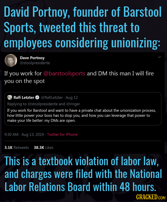 David Portnoy, founder of Barstool Sports, tweeted this threat to employees considering unionizing: Dave Portnoy @stoolpresidente If you work for @bar