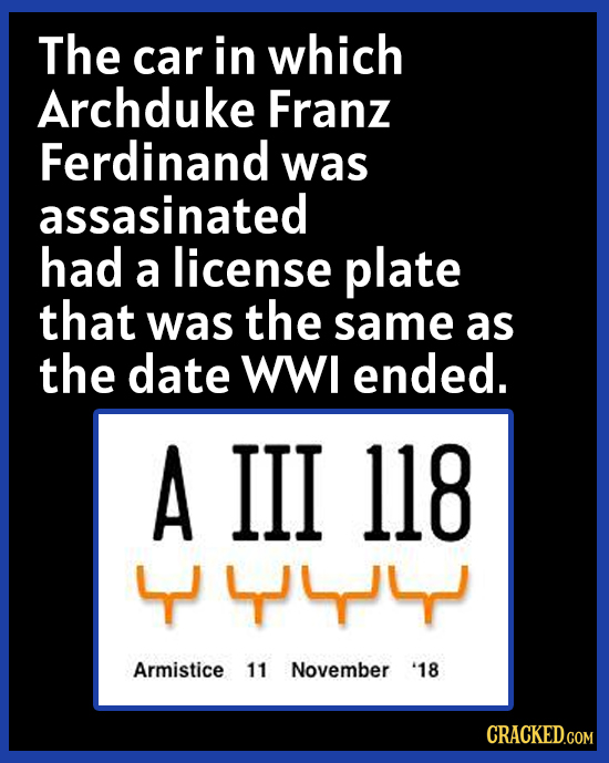 The car in which Archduke Franz Ferdinand was assasinated had a license plate that was the same as the date WWI ended. A III 118 44 Armistice 11 Novem