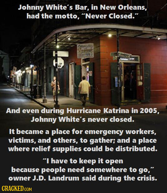 Johnny White's Bar, in New Orleans, had the motto, Never Closed. And even during Hurricane Katrina in 2005, Johnny White's never closed. It became a