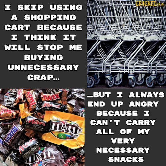 GRACKED.CON I SKIP USING A SHOPPING CART BECAUSE I THINK IT WILL STOP ME BUYING UNNECESSARY CRAP... ...BUT I ALWAYS 1WIX END UP ANGRY BECAUSE I hnar m