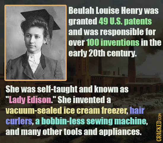 Beulah Louise Henry was granted 49 U.S. patents and was responsible for over 100 inventions in the early 20th century. She was self-taught and known a