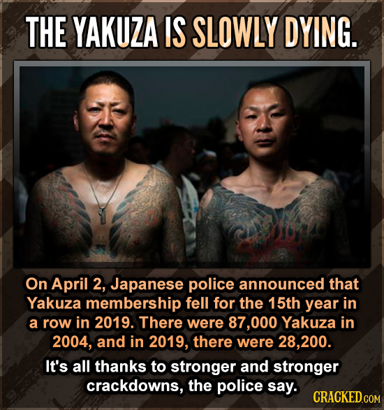 THE YAKUZA IS SLOWLY DYING. On April 2, Japanese police announced that Yakuza membership fell for the 15th year in a row in 2019. There were 87,000 Ya