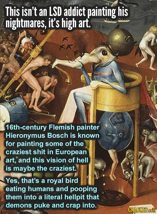 This isn't an LSD addict painting his nightmares, it's high art. 16th-century Flemish painter Hieronymus Bosch is known for painting some of the crazi