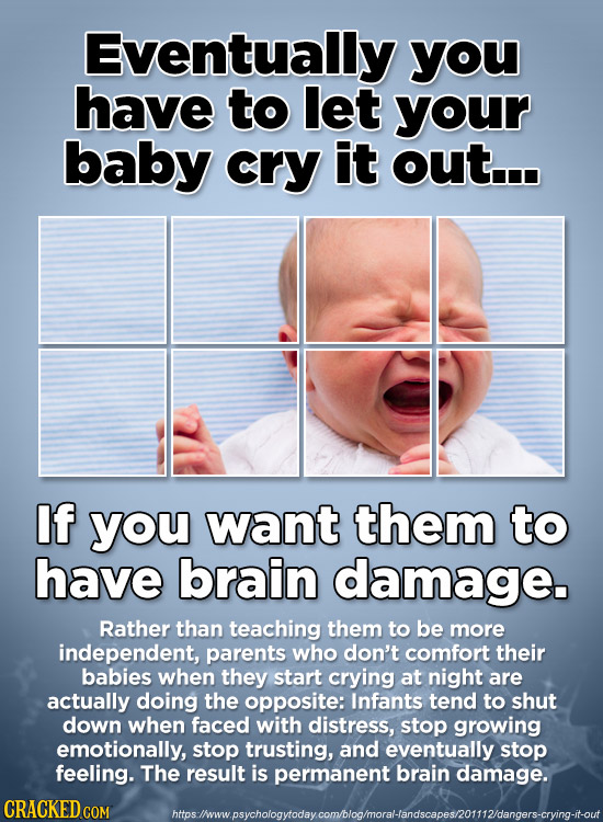 Eventually you have to let your baby cry it out... If you want them to have brain damage. Rather than teaching them to be more independent, parents wh
