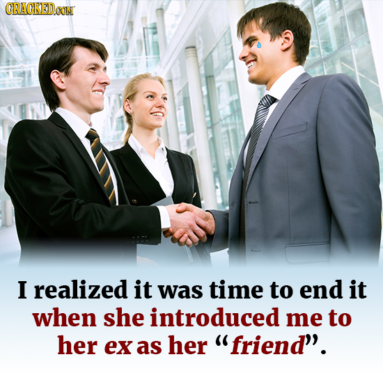 CRACKEDOON I realized it was time to end it when she introduced me to her eX as her friend.