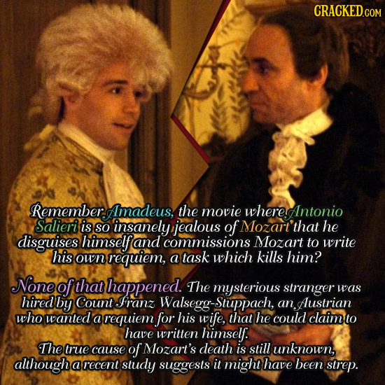 CRACKED.COM RememberAmadeus, the movie wherentonio Salieri is so insanely jealous of Mozart' that he disguises himself and commissions Mozart to write