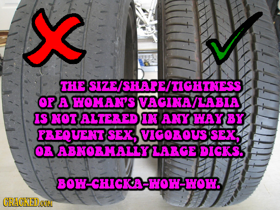THE SIZE/SHAPEITIGHTNESS OF a HOMANS VAGINA/LABLA IS NOT ALTELED IN ANY WAY BY PEQUENT SEX, VIGOROUS SEX, OR ABNORMALLY LARGE DICKS. BOW-CHICKA-WOW-WO