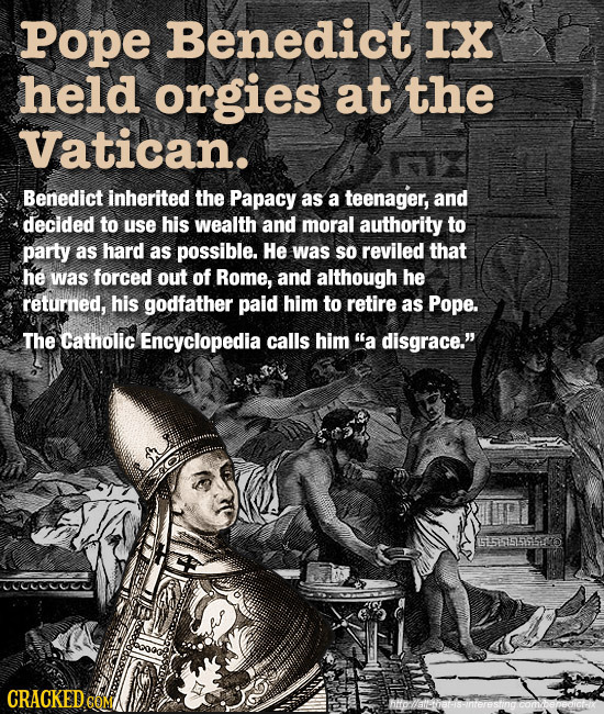Pope Benedict IX held orgies at the Vatican. Benedict inherited the Papacy as a teenager, and decided to use his wealth and moral authority to party a