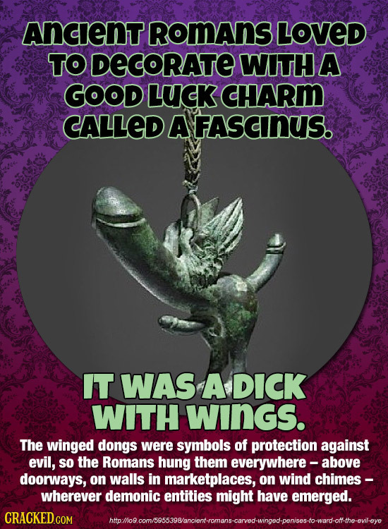 AncIENT RoMAns LOVED TO DECORATE WITH A GOOD LUCK CHARM CALLED A FASCNUS. IT WAS A DICK WITH WINGS. The winged dongs were symbols of protection agains