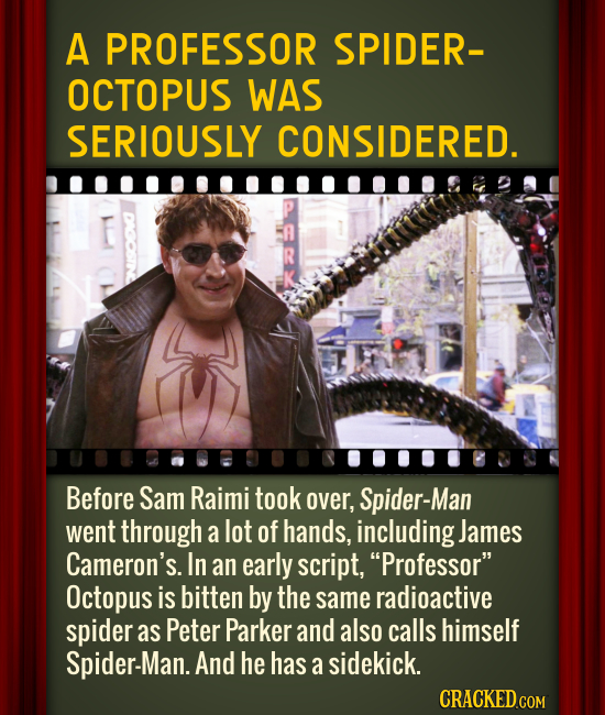 A PROFESSOR SPIDER- OCTOPUS WAS SERIOUSLY CONSIDERED. G R Before Sam Raimi took over, Spider-Man went through a lot of hands, including James Cameron'