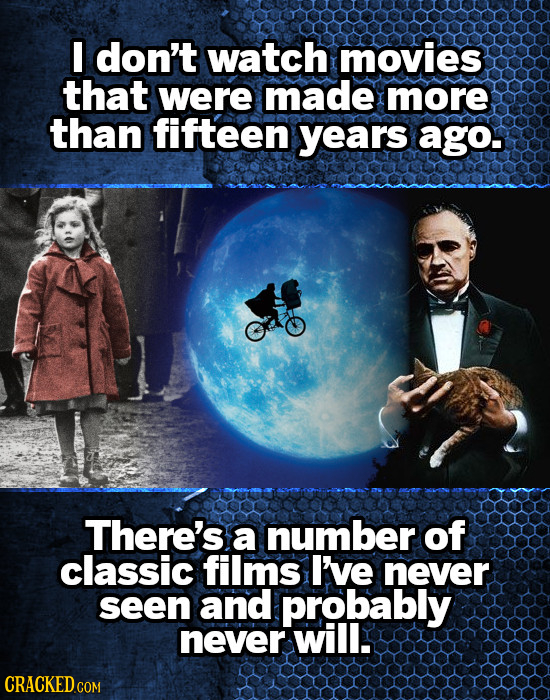 I don't watch movies that were made more than fifteen years ago. There's a number of classic films I've never seen and probably never will