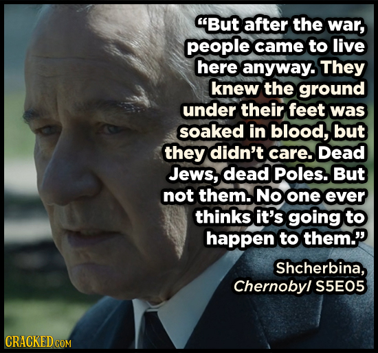But after the war, people came to live here anyway. They knew the ground under their feet was soaked in blood, but they didn't care. Dead Jews, dead