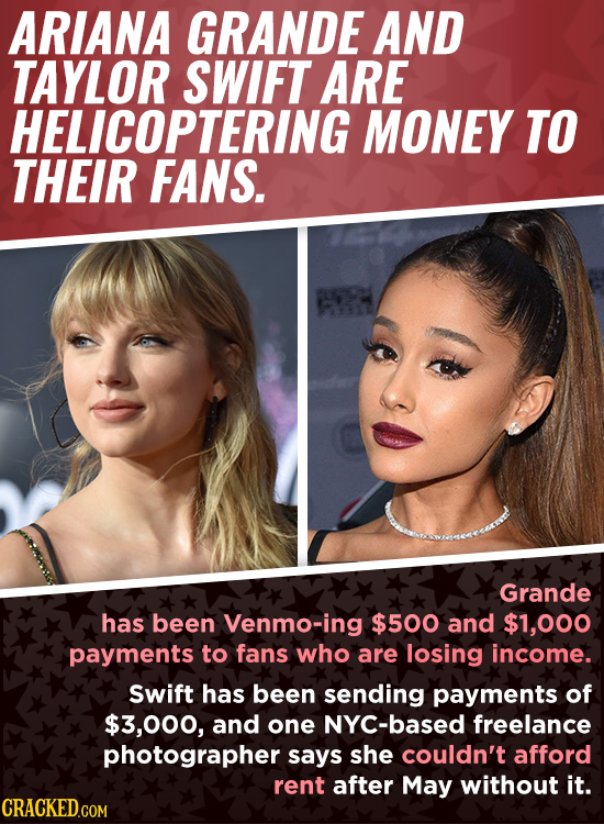 ARIANA GRANDE AND TAYLOR SWIFT ARE HELICOPTERING MONEY TO THEIR FANS. Grande has been Venmo-ing $500 and $1,000 payments to fans who are losing income