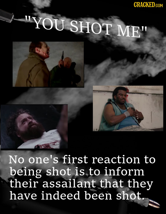 YOU SHOT ME No one's first reaction to being shot is to inform their assailant that they have indeed been shot. 