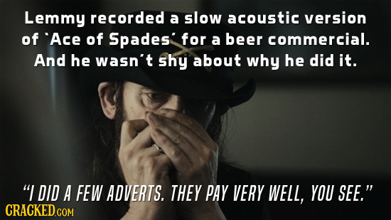 Lemmy recorded a slow acoustic version of Ace of Spades' for a beer commercial. And he wasn't shy about why he did it. I DID A FEW ADVERTS. THEY PAY