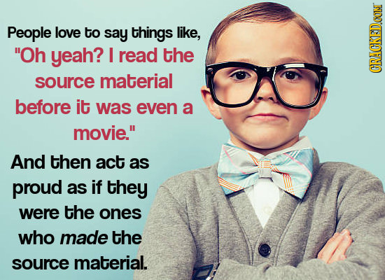 People love to say things like, Oh yeah? I read the source material CRACKEDCON before it was even a movie. And then act as proud as if they were the