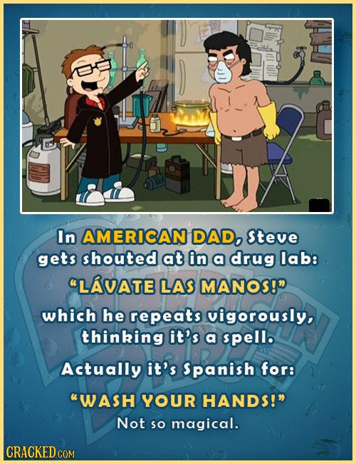 In AMERICAN DAD, Steve gets shouted at in a drug lab: LAVATE LAS MANOS! which he repeats vigorously, thinking it's a spell. Actually it's Spanish fo