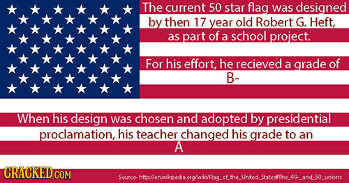 The current 50 star flag was designed by then 17 year old Robert G. Heft, as part of a school project. For his effort, he recieved a grade of B- When