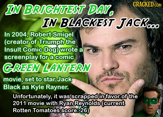 IN BRIGHTEST DAY. CRACKED.COM IN BLACKEST. JACK.O In 2004, Robert Smigel (creator of Triumph the Insult Comic Dog) wrote a screenplay for a comic GREE