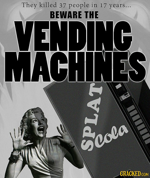 They killed 37 people in 17 years... BEWARE THE VENDING MACHINES acola SPLAT CRACKED COM