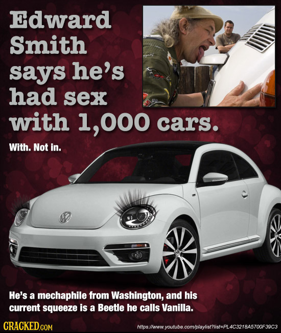 Edward Smith says he's had sex with 1, ,000 cars. With. Not in. He's a mechaphile from Washington, and his current squeeze is a Beetle he calls Vanill