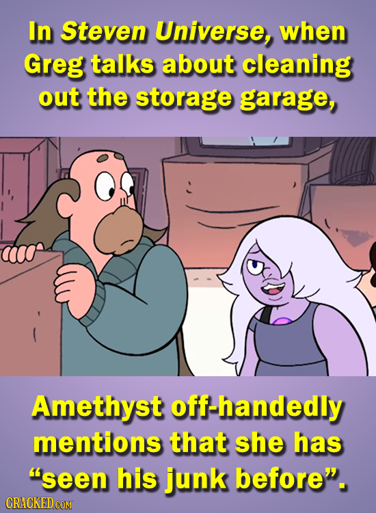 In Steven Universe, when Greg talks about cleaning out the storage garage, Amethyst f-handedly mentions that she has 'seen his junk before. CRACKED