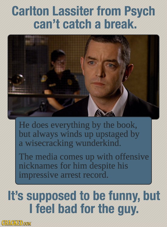 Carlton Lassiter from Psych can't catch a break. He does everything by the book, but always winds up upstaged by a wisecracking wunderkind. The media