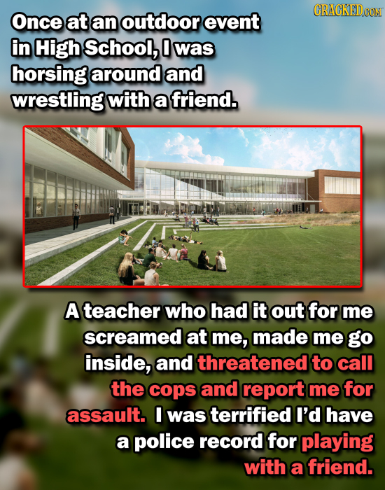 CRACKED OO Once at an outdoor event in High School, 0 was horsing around and wrestling with a friend. A teacher who had it out for me screamed at me, 