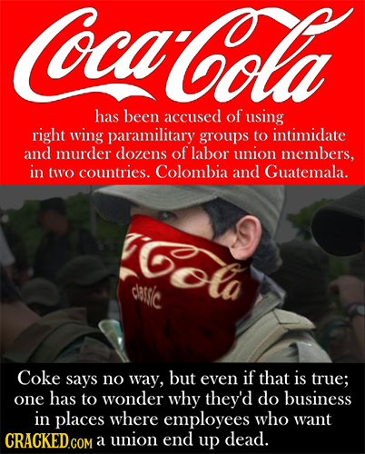 CocaColla has been accused of using right wing paramilitary groups to intimidate and murder dozens of labor union members, in two countries. Colombia 