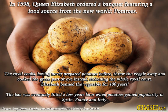In 1598, Queen Elizabeth ordered a banquet featuring a food source from the new world; Potatoes. The royal cooks, having uever prepared potatoes befor
