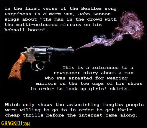 In the first verse of the Beatles song Happiness is a Warm Gun, John Lennon sings about the man in the crowd with the ulti-coloured mirrors on his ho