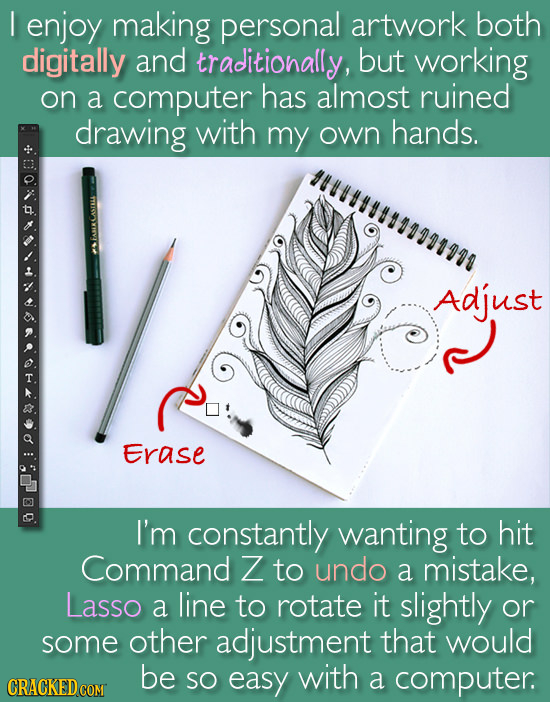 I enjoy making personal artwork both digitally and traditionally, but working on a computer has almost ruined drawing with my own hands. 1:0999199 Adj