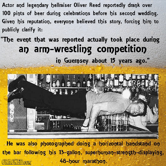 Actor and legendary hellraiser Oliver Reed reportedly drank over 100 pints of beer during celebrations before his second wedding. Given his reputation