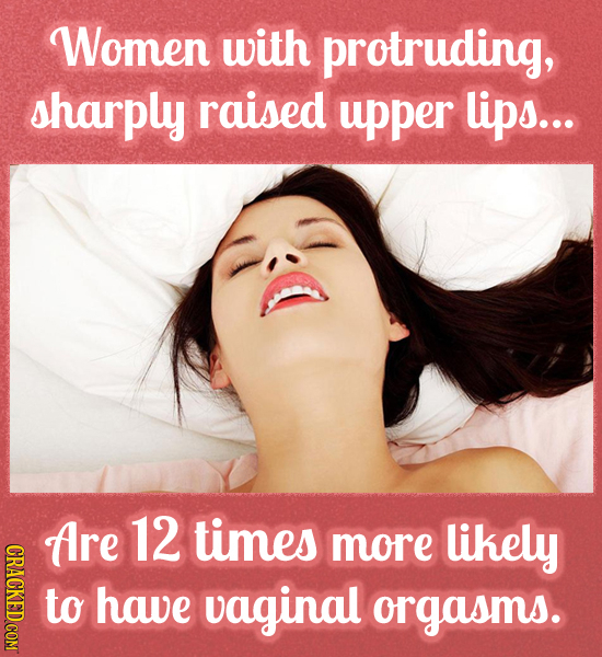Women with protruding, sharply raised upper lips... ARE 12 times more likely to have vaginal orgasms.