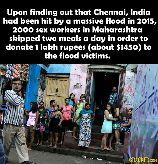 Upon finding out that Chennai, India had been hit by a massive flood in 2015, 2000 sex workers in Maharashtra skipped two meals a day in order to dona