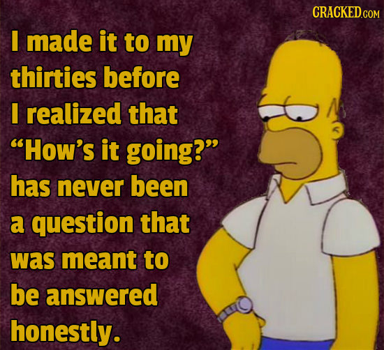 CRACKED.COM made it to my thirties before I realized that How's it going? has never been a question that was meant to be answered honestly.