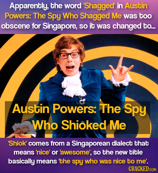Apparently, the word 'Shagged' in Austin Powers: The Spy Who Shagged Me was too obscene for Singapore, sO it was changed to... Austin Powers: The Spy