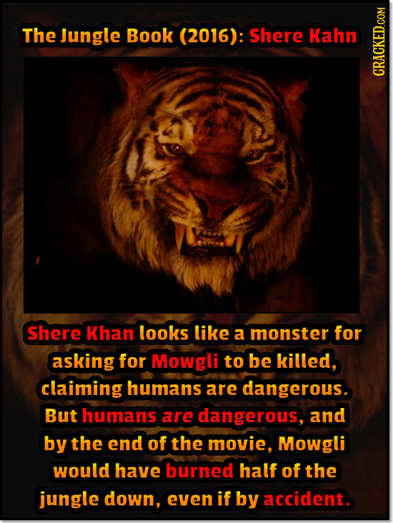 The Jungle Book (2016): Shere Kahn CRACKED.GOM Shere Khan looks like a monster for asking for Mowgli to be killed, claiming humans are dangerous. But