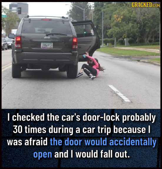 CRACKEDG I checked the car's door-lock probably 30 times during a car trip because I was afraid the door would accidentally open and I would fall out.