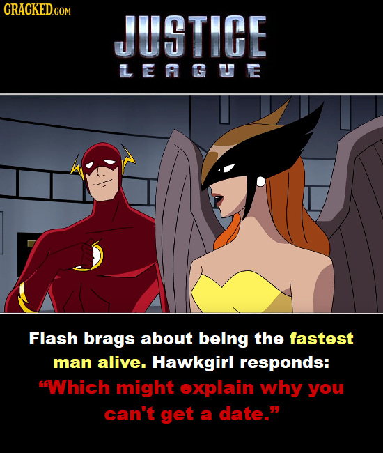 CRACKED.COM JUSTIGE LERGUE Flash brags about being the fastest man alive. Hawkgirl responds: Which might explain why you can't get a date.