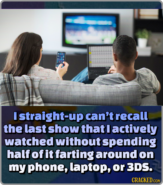 Istraight-upcan'trecall the last Show that actively watched without spending half of it farting around on my phone, laptop, or 3DS.