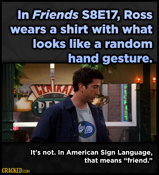 In Friends S8E17, Ross wears a shirt with what looks like a random hand gesture. CEnLKAZ DT 6 D It's not. In American Sign Language, that means frien