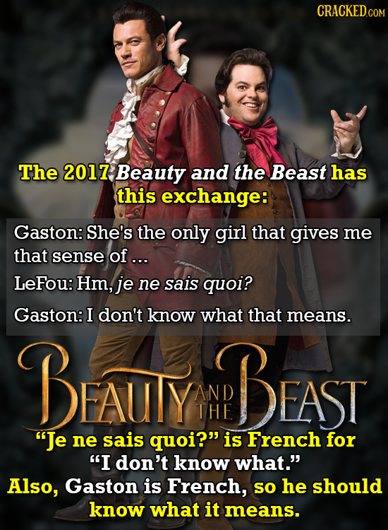 CRACKED CON The 2017 Beauty and the Beast has this exchange: Gaston: She's the only girl that gives me that sense of... LeFou: Hm, je ne sais quoi? Ga