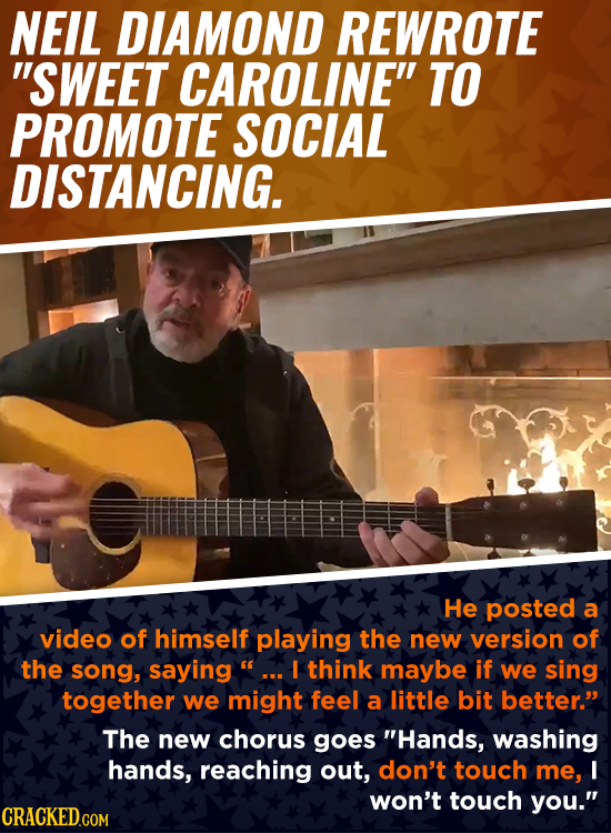 NEIL DIAMOND REWROTE SWEET CAROLINE TO PROMOTE SOCIAL DISTANCING. He posted a video of himself playing the new version of the song, saying I think m