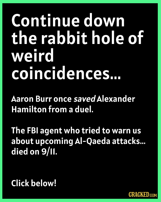 Continue down the rabbit hole of weird coincidences... Aaron Burr once saved Alexander Hamilton from a duel. The FBI agent who tried to warn us about