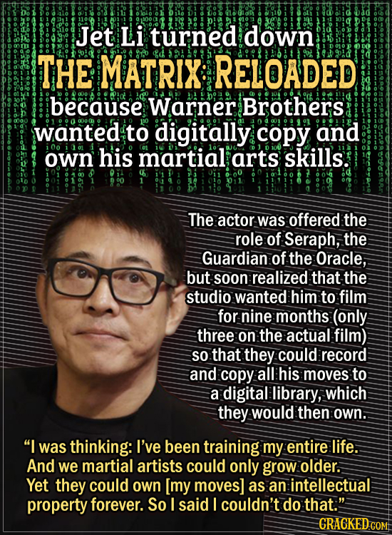 Actors Who Had To Put Their Foot Down During FilmingJet Li turned down The Matrix: Reloaded because Warner Brothers wanted to digitally copy and own h