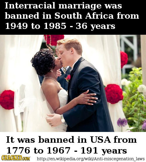 Interracial marriage was banned in South Africa from 1949 to 1985 36 years It was banned in USA from 1776 to 1967 191 years CRACKEDCON http:llen.wikip