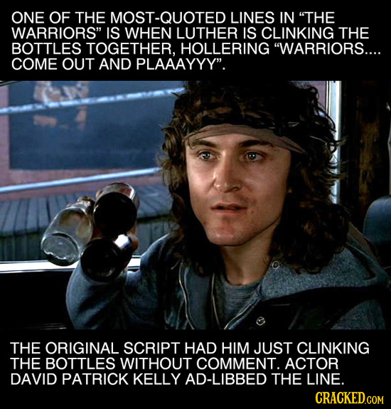 ONE OF THE MOST-QUOTED LINES IN THE WARRIORS IS WHEN LUTHER IS CLINKING THE BOTTLES TOGETHER, HOLLERING WARRIORS.... COME OUT AND PLAAAYYY. THE OR